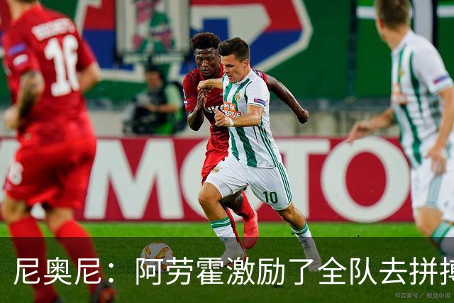 尼奥尼：阿劳霍激励了全队去拼搏；我会珍惜上场的每一分钟