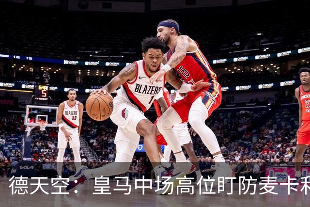 德天空：皇马中场高位盯防麦卡利斯特，穆里尼奥看重对抗